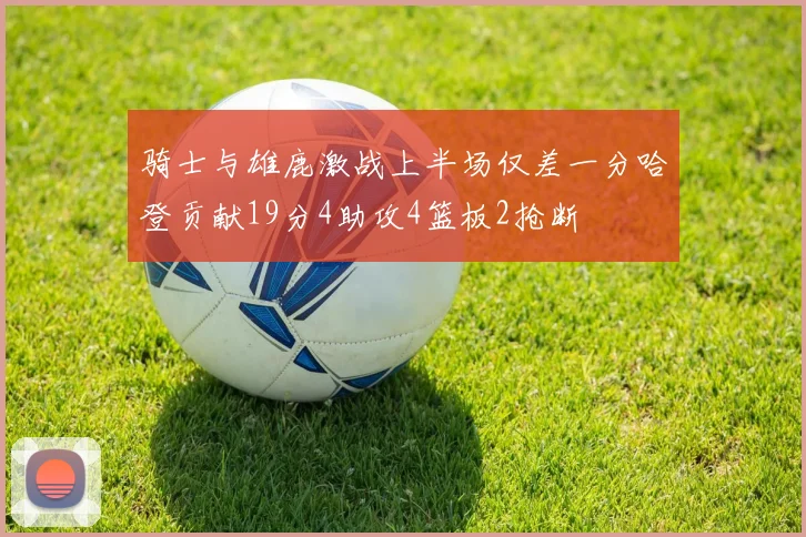 骑士与雄鹿激战上半场仅差一分哈登贡献19分4助攻4篮板2抢断