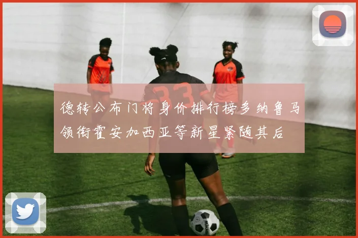 德转公布门将身价排行榜多纳鲁马领衔霍安加西亚等新星紧随其后
