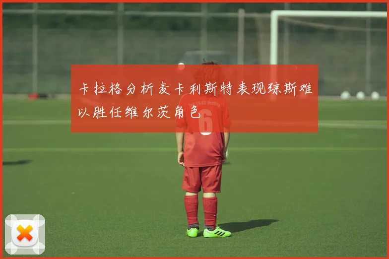 卡拉格分析麦卡利斯特表现琼斯难以胜任维尔茨角色