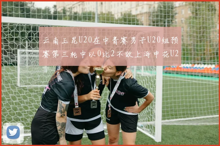 云南玉昆U20在中青赛男子U20组预赛第三轮中以0比2不敌上海申花U20