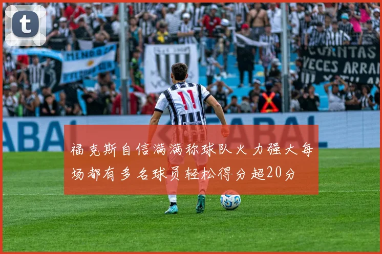福克斯自信满满称球队火力强大每场都有多名球员轻松得分超20分