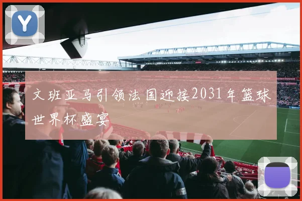 文班亚马引领法国迎接2031年篮球世界杯盛宴